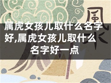 属虎女孩儿取什么名字好,属虎女孩儿取什么名字好一点
