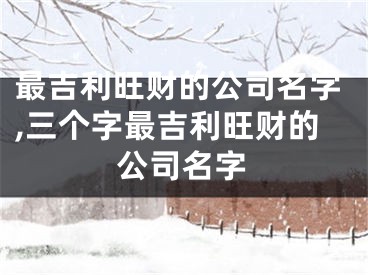 最吉利旺财的公司名字,三个字最吉利旺财的公司名字