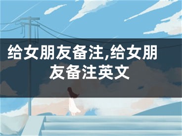 给女朋友备注,给女朋友备注英文