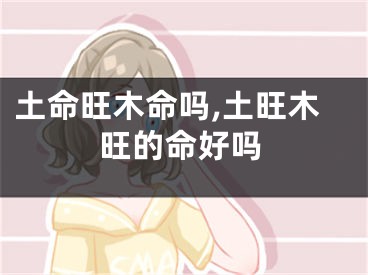土命旺木命吗,土旺木旺的命好吗