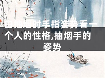 由抽烟时手指姿势看一个人的性格,抽烟手的姿势