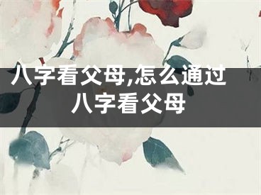 八字看父母,怎么通过八字看父母