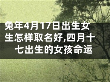 兔年4月17日出生女生怎样取名好,四月十七出生的女孩命运