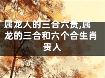 属龙人的三合六贵,属龙的三合和六个合生肖贵人