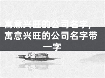 寓意兴旺的公司名字,寓意兴旺的公司名字带一字