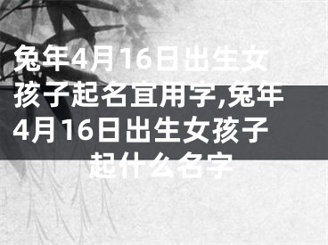 兔年4月16日出生女孩子起名宜用字,兔年4月16日出生女孩子起什么名字