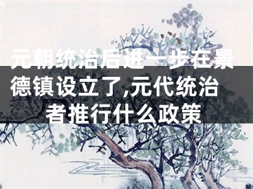 元朝统治后进一步在景德镇设立了,元代统治者推行什么政策