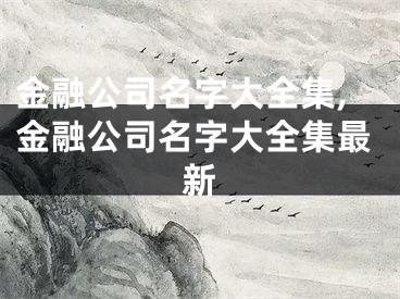 金融公司名字大全集,金融公司名字大全集最新