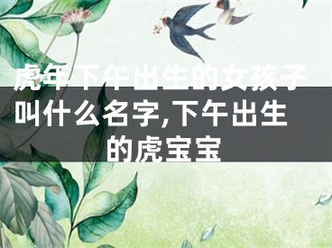 虎年下午出生的女孩子叫什么名字,下午出生的虎宝宝