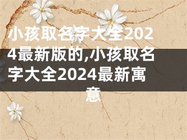 小孩取名字大全2024最新版的,小孩取名字大全2024最新寓意