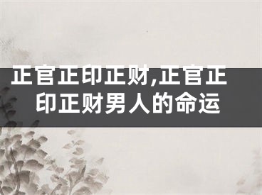 正官正印正财,正官正印正财男人的命运