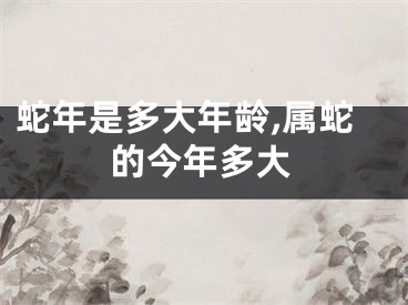 蛇年是多大年龄,属蛇的今年多大