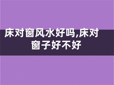 床对窗风水好吗,床对窗子好不好