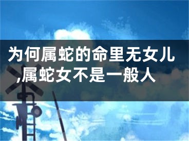 为何属蛇的命里无女儿,属蛇女不是一般人