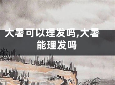 大暑可以理发吗,大暑能理发吗