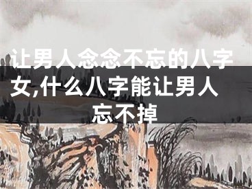 让男人念念不忘的八字女,什么八字能让男人忘不掉