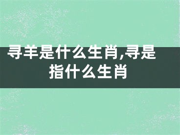 寻羊是什么生肖,寻是指什么生肖