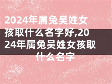 2024年属兔吴姓女孩取什么名字好,2024年属兔吴姓女孩取什么名字