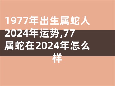 1977年出生属蛇人2024年运势,77属蛇在2024年怎么样