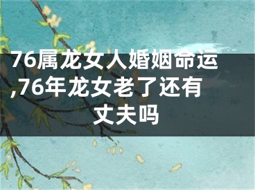 76属龙女人婚姻命运,76年龙女老了还有丈夫吗