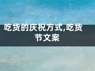 吃货的庆祝方式,吃货节文案