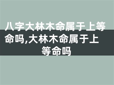 八字大林木命属于上等命吗,大林木命属于上等命吗