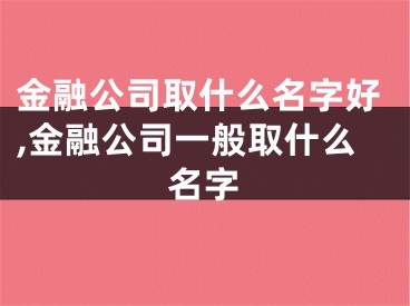 金融公司取什么名字好,金融公司一般取什么名字