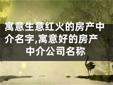 寓意生意红火的房产中介名字,寓意好的房产中介公司名称