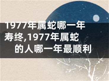1977年属蛇哪一年寿终,1977年属蛇的人哪一年最顺利