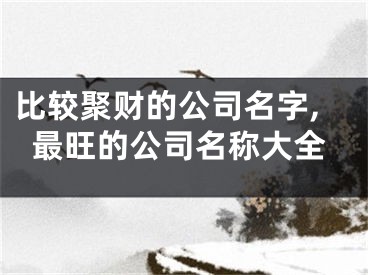 比较聚财的公司名字,最旺的公司名称大全