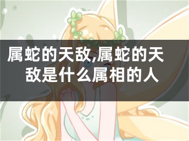属蛇的天敌,属蛇的天敌是什么属相的人