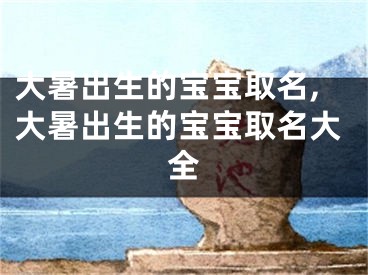 大暑出生的宝宝取名,大暑出生的宝宝取名大全