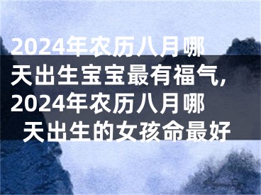 2024年农历八月哪天出生宝宝最有福气,2024年农历八月哪天出生的女孩命最好