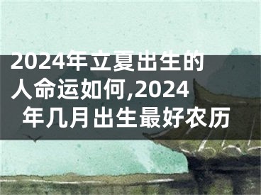 2024年立夏出生的人命运如何,2024年几月出生最好农历