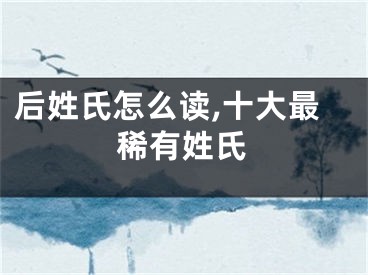 后姓氏怎么读,十大最稀有姓氏