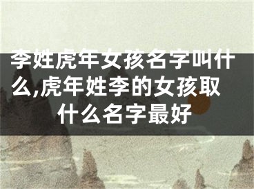 李姓虎年女孩名字叫什么,虎年姓李的女孩取什么名字最好