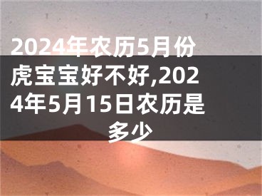 2024年农历5月份虎宝宝好不好,2024年5月15日农历是多少