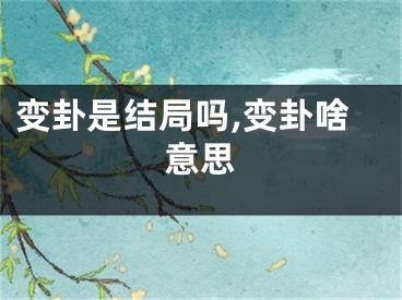 变卦是结局吗,变卦啥意思