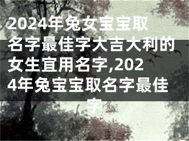 2024年兔女宝宝取名字最佳字大吉大利的女生宜用名字,2024年兔宝宝取名字最佳字