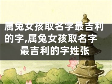 属兔女孩取名字最吉利的字,属兔女孩取名字最吉利的字姓张