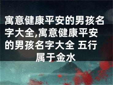 寓意健康平安的男孩名字大全,寓意健康平安的男孩名字大全 五行属于金水