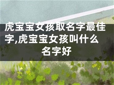 虎宝宝女孩取名字最佳字,虎宝宝女孩叫什么名字好