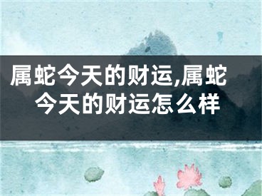 属蛇今天的财运,属蛇今天的财运怎么样