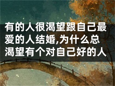 有的人很渴望跟自己最爱的人结婚,为什么总渴望有个对自己好的人