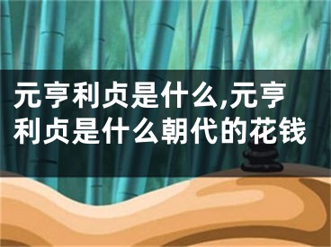 元亨利贞是什么,元亨利贞是什么朝代的花钱