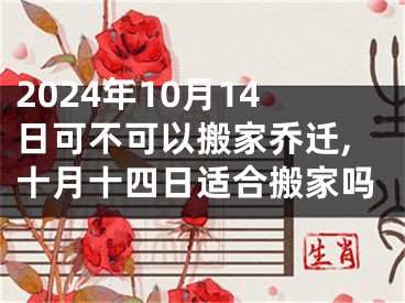 2024年10月14日可不可以搬家乔迁,十月十四日适合搬家吗