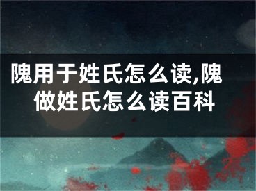 隗用于姓氏怎么读,隗做姓氏怎么读百科