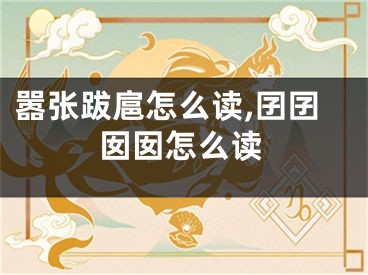嚣张跋扈怎么读,囝囝囡囡怎么读