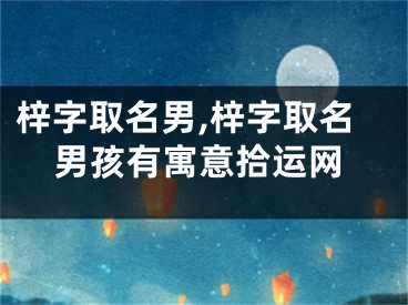 梓字取名男,梓字取名男孩有寓意拾运网