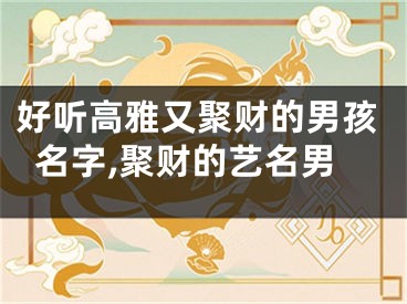 好听高雅又聚财的男孩名字,聚财的艺名男